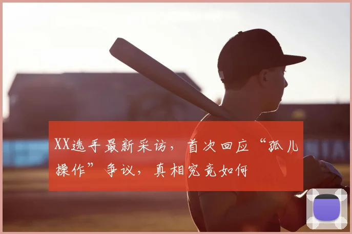 XX选手最新采访，首次回应“孤儿操作”争议，真相究竟如何