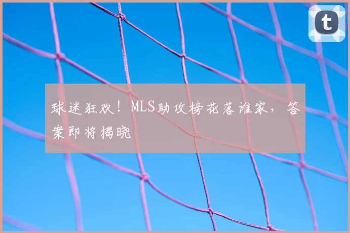 球迷狂欢!MLS助攻榜花落谁家,答案即将揭晓