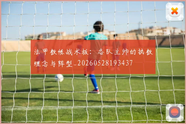 法甲教练战术板:各队主帅的执教理念与阵型_20260528193437