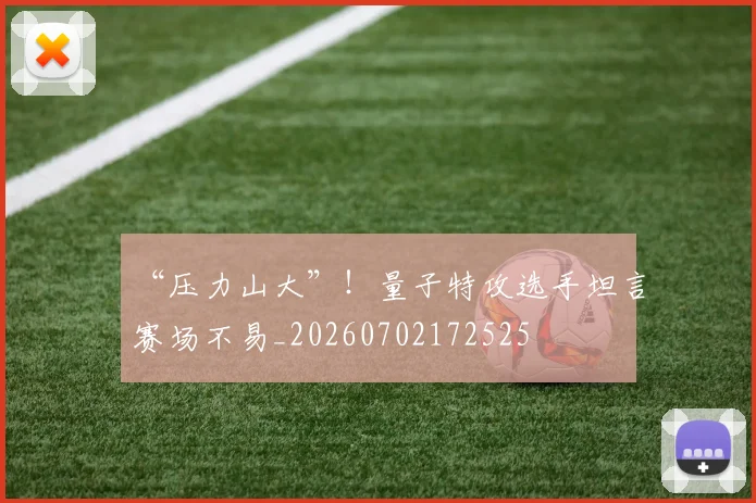 “压力山大”！量子特攻选手坦言赛场不易_20260702172525