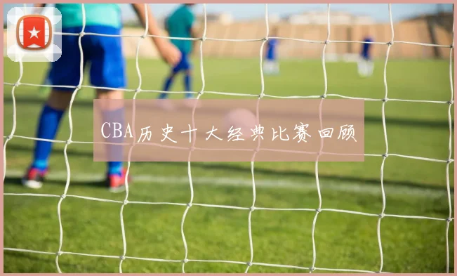 CBA历史十大经典比赛回顾