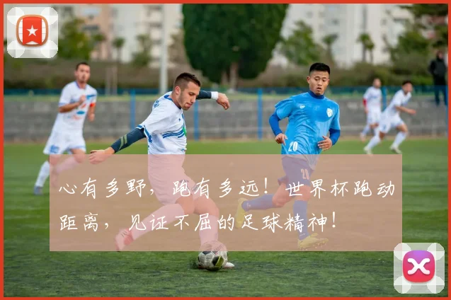 心有多野，跑有多远！世界杯跑动距离，见证不屈的足球精神！