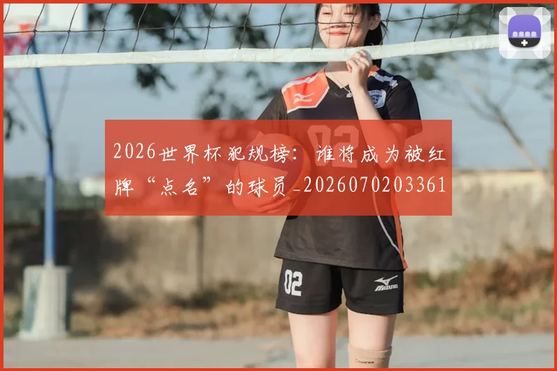 2026世界杯犯规榜：谁将成为被红牌“点名”的球员_20260702033611