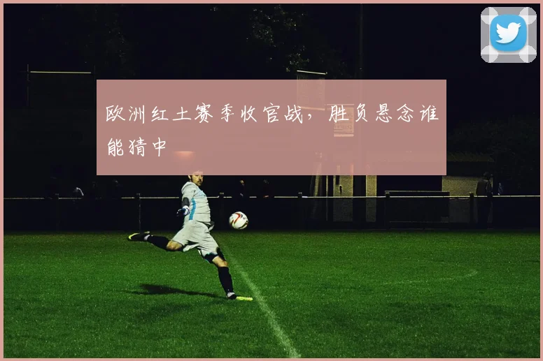 欧洲红土赛季收官战，胜负悬念谁能猜中