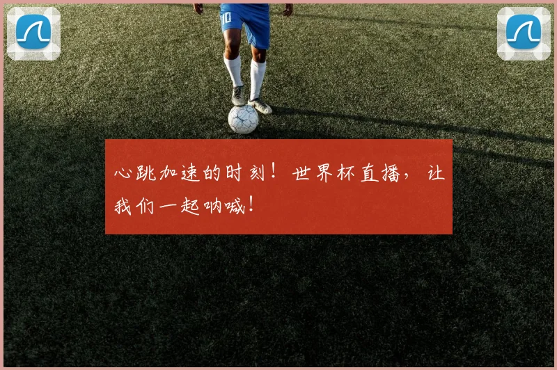 心跳加速的时刻!世界杯直播,让我们一起呐喊!