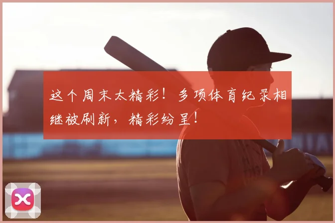 这个周末太精彩!多项体育纪录相继被刷新,精彩纷呈!