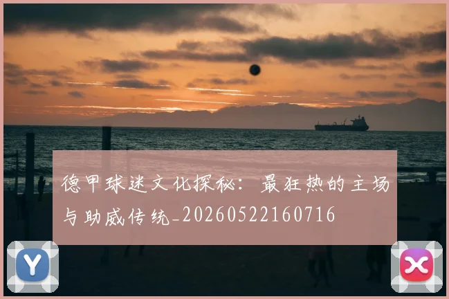 德甲球迷文化探秘：最狂热的主场与助威传统_20260522160716