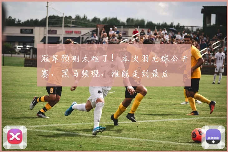 冠军预测太难了!本次羽毛球公开赛,黑马频现,谁能走到最后