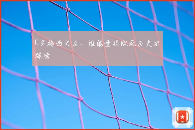 C罗梅西之后，谁能登顶欧冠历史进球榜
