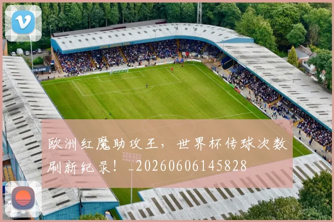 欧洲红魔助攻王，世界杯传球次数刷新纪录！_20260606145828