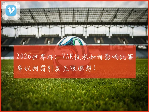 2026世界杯：VAR技术如何影响比赛争议判罚引发无限遐想！