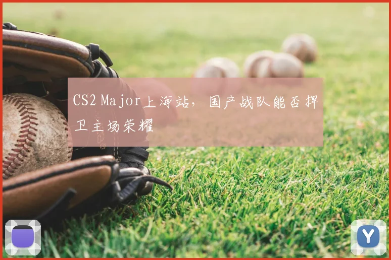 CS2 Major上海站，国产战队能否捍卫主场荣耀