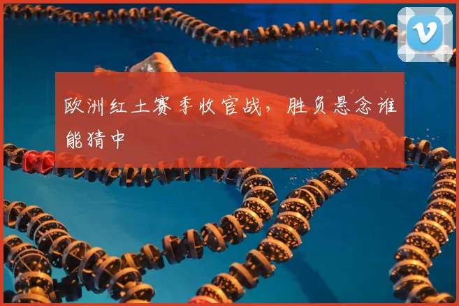 欧洲红土赛季收官战,胜负悬念谁能猜中