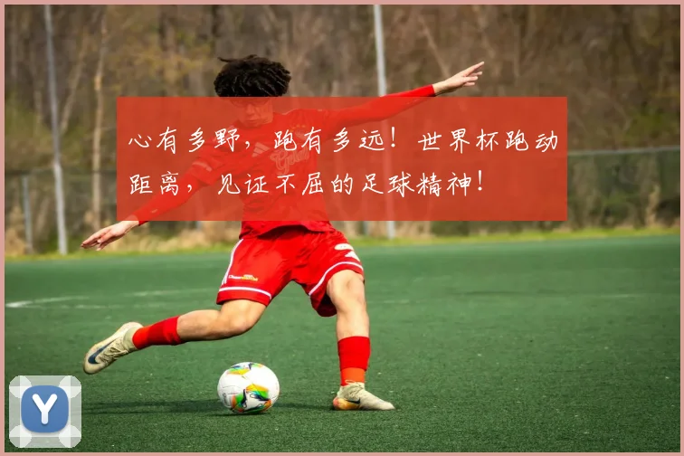 心有多野，跑有多远！世界杯跑动距离，见证不屈的足球精神！