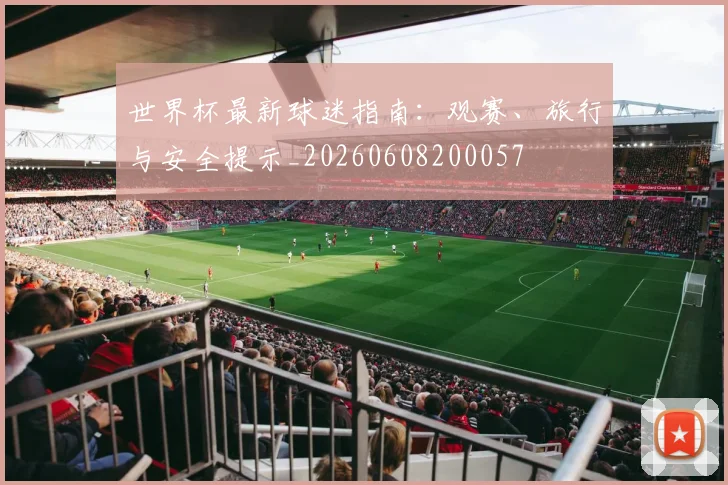 世界杯最新球迷指南：观赛、旅行与安全提示_20260608200057