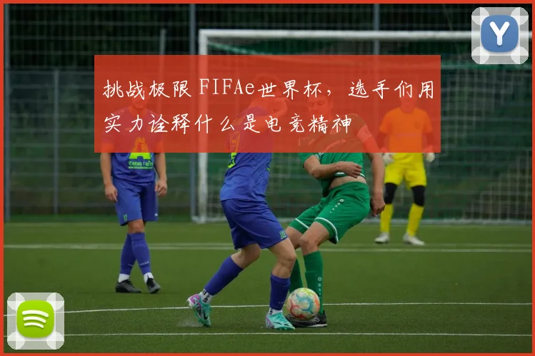 挑战极限 FIFAe世界杯，选手们用实力诠释什么是电竞精神