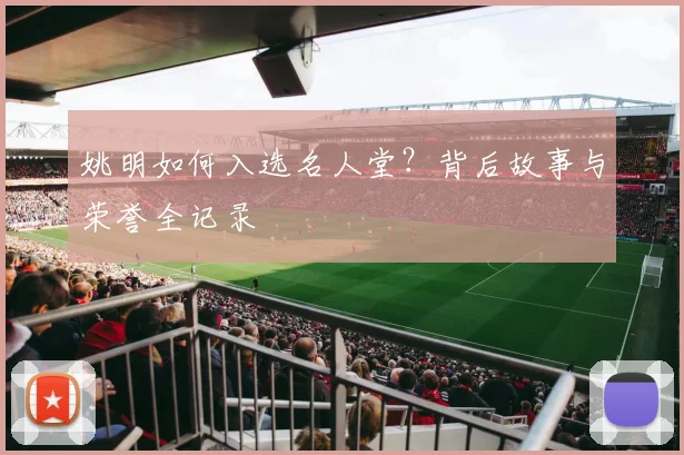 姚明如何入选名人堂？背后故事与荣誉全记录