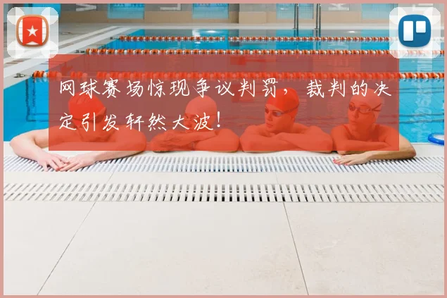 网球赛场惊现争议判罚，裁判的决定引发轩然大波！