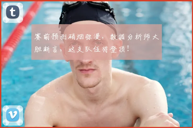 赛前预测硝烟弥漫，数据分析师大胆断言，这支队伍将登顶！
