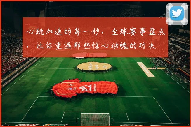 心跳加速的每一秒,全球赛事盘点,让你重温那些惊心动魄的对决