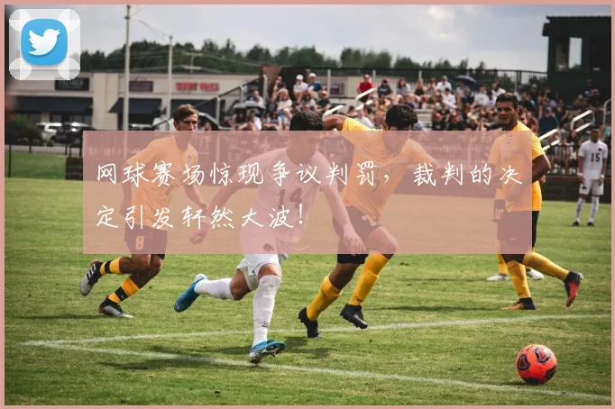 网球赛场惊现争议判罚,裁判的决定引发轩然大波!