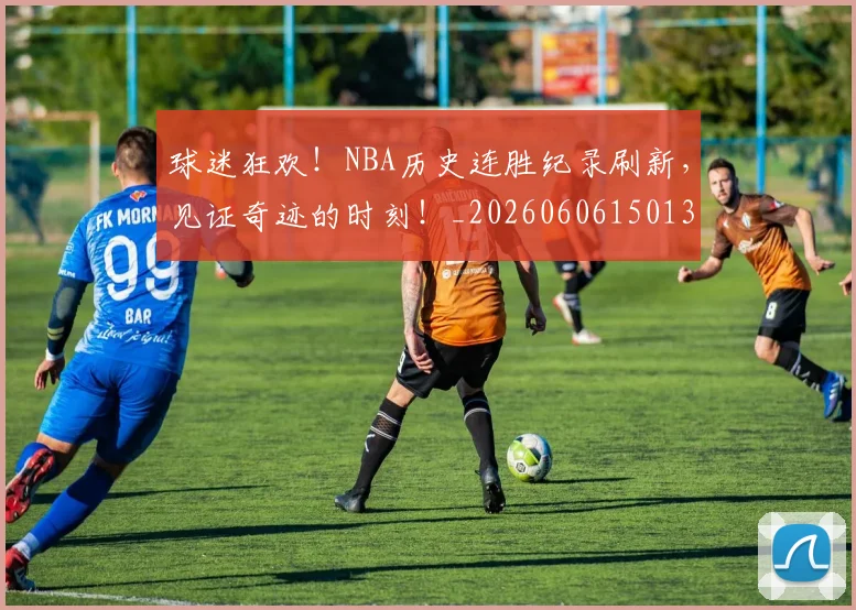 球迷狂欢!NBA历史连胜纪录刷新,见证奇迹的时刻!_20260606150131