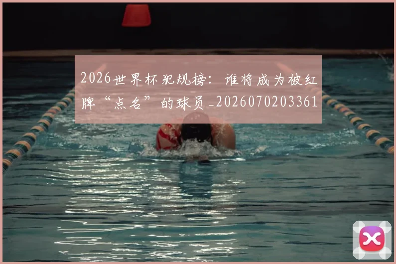 2026世界杯犯规榜:谁将成为被红牌“点名”的球员_20260702033611