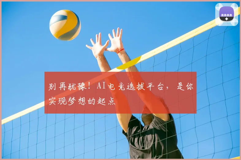 别再犹豫！AI电竞选拔平台，是你实现梦想的起点