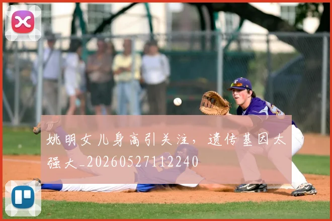 姚明女儿身高引关注，遗传基因太强大_20260527112240