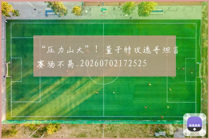 “压力山大”!量子特攻选手坦言赛场不易_20260702172525