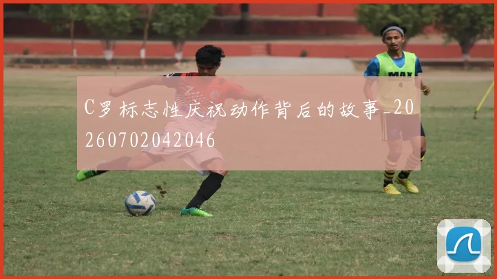 C罗标志性庆祝动作背后的故事_20260702042046